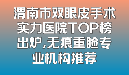 渭南市双眼皮手术实力医院TOP榜出炉，无痕重睑专业机构推荐