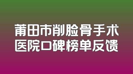莆田市削脸骨手术医院口碑榜单反馈