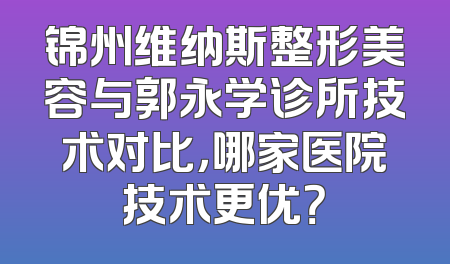 锦州维纳斯整形美容与郭永学诊所技术对比，哪家医院技术更优？