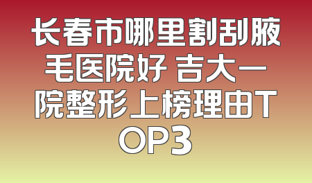 长春市哪里割刮腋毛医院好 吉大一院整形上榜理由TOP3