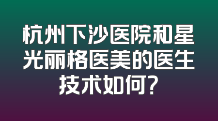 杭州下沙医院和星光丽格医美的医生技术如何？