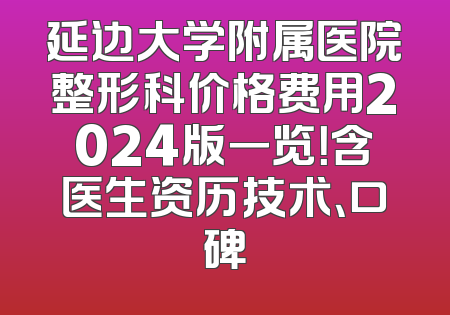 延边大学附属医院整形科价格费用2024版一览！含医生资历技术、口碑