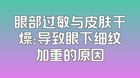眼部过敏与皮肤干燥：导致眼下细纹加重的原因