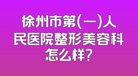 徐州市第（一）人民医院整形美容科怎么样？