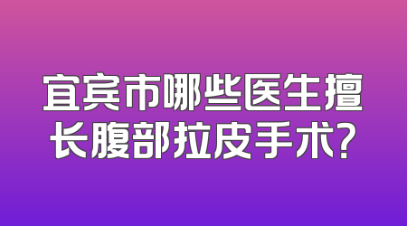 宜宾市哪些医生擅长腹部拉皮手术？