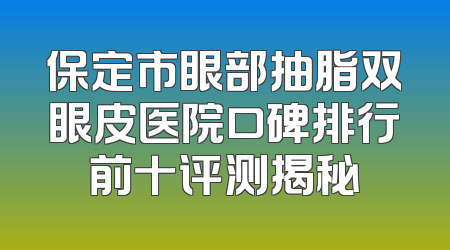 保定市眼部抽脂双眼皮医院口碑排行前十评测揭秘