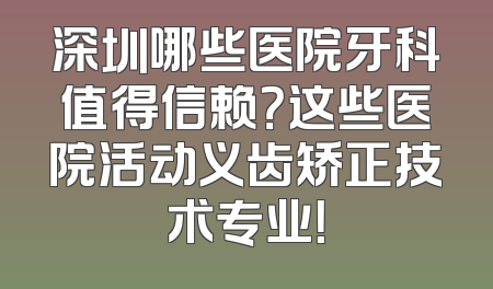 深圳哪些医院牙科值得信赖？这些医院活动义齿矫正技术专业！