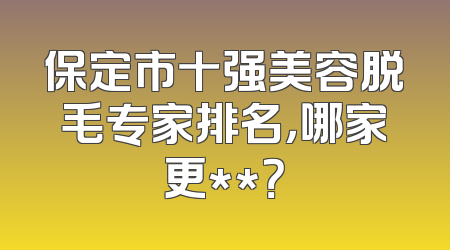 保定市十强美容脱毛专家排名，哪家更**？