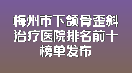 梅州市下颌骨歪斜治疗医院排名前十榜单发布