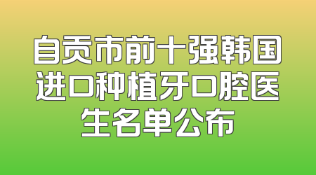 自贡市前十强韩国进口种植牙口腔医生名单公布