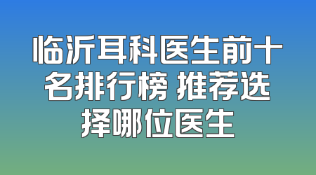临沂耳科医生前十名排行榜 推荐选择哪位医生