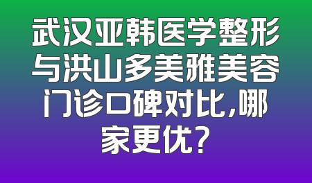 武汉亚韩医学整形与洪山多美雅美容门诊口碑对比，哪家更优？