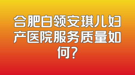 合肥白领安琪儿妇产医院服务质量如何？