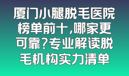 厦门小腿脱毛医院榜单前十，哪家更可靠？专业解读脱毛机构实力清单