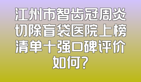 江州市智齿冠周炎切除盲袋医院上榜清单十强口碑评价如何？