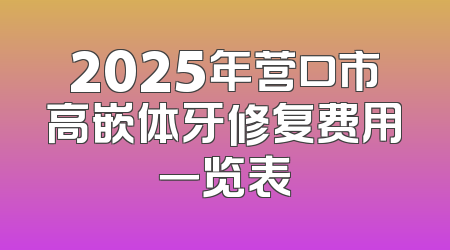 2025年营口市高嵌体牙修复费用一览表