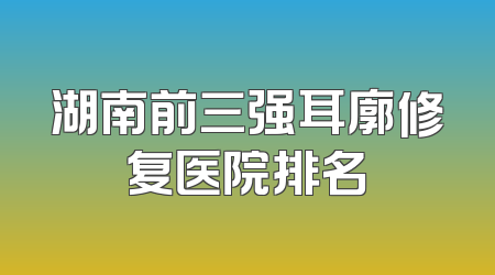 湖南前三强耳廓修复医院排名