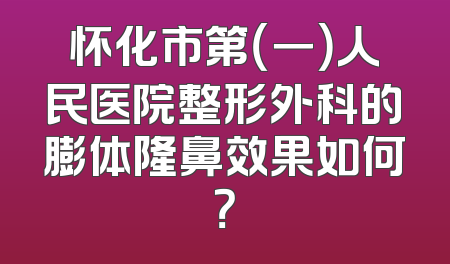 怀化市第（一）人民医院整形外科的膨体隆鼻效果如何？