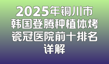 2025年铜川市韩国登腾种植体烤瓷冠医院前十排名详解