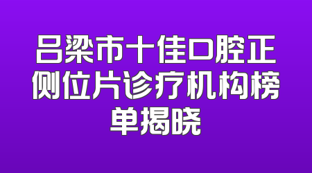 吕梁市十佳口腔正侧位片诊疗机构榜单揭晓