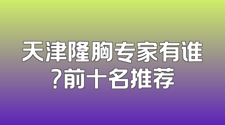 天津隆胸专家有谁？前十名推荐