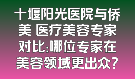 十堰阳光医院与侨美俫医疗美容专家对比：哪位专家在美容领域更出众？