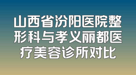 山西省汾阳医院整形科与孝义丽都医疗美容诊所对比
