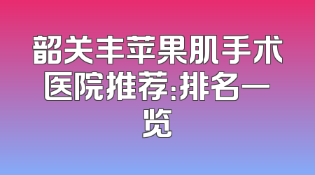 韶关丰苹果肌手术医院推荐：排名一览