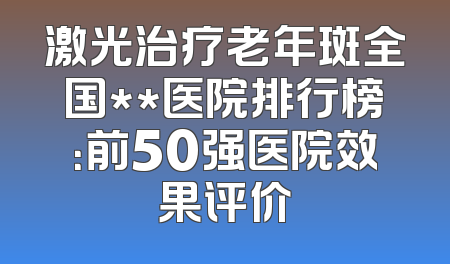 激光治疗老年斑全国**医院排行榜：前50强医院效果评价
