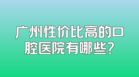 广州性价比高的口腔医院有哪些？
