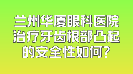 兰州华厦眼科医院治疗牙齿根部凸起的安全性如何？