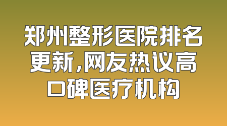 郑州整形医院排名更新，网友热议高口碑医疗机构