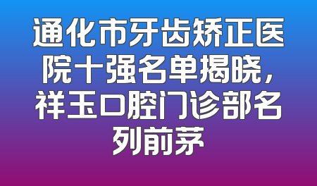 通化市牙齿矫正医院十强名单揭晓，祥玉口腔门诊部名列前茅