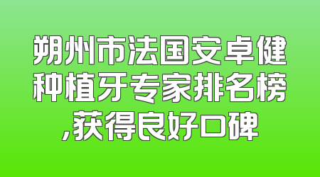 朔州市法国安卓健种植牙专家排名榜，获得良好口碑