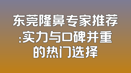 东莞隆鼻专家推荐：实力与口碑并重的热门选择