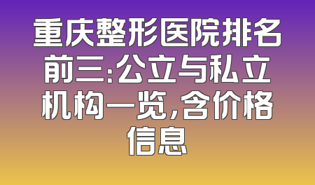 重庆整形医院排名前三：公立与私立机构一览，含价格信息
