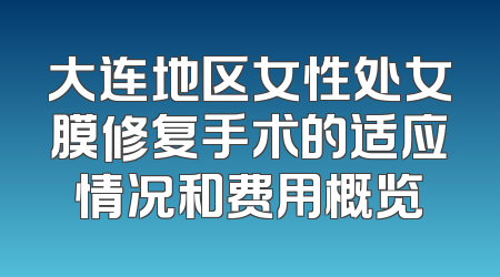大连地区女性处女膜修复手术的适应情况和费用概览