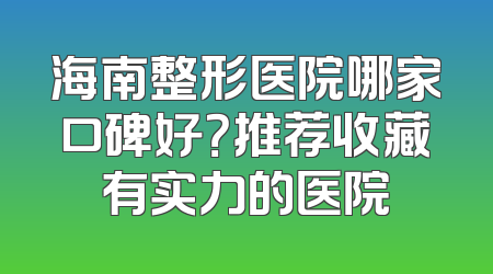 海南整形医院哪家口碑好？推荐收藏有实力的医院