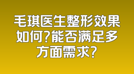 毛琪医生整形效果如何？能否满足多方面需求？