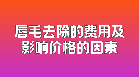 唇毛去除的费用及影响价格的因素