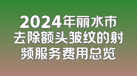 2024年丽水市去除额头皱纹的射频服务费用总览