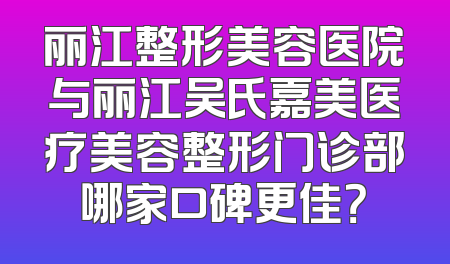 丽江整形美容医院与丽江吴氏嘉美医疗美容整形门诊部哪家口碑更佳？