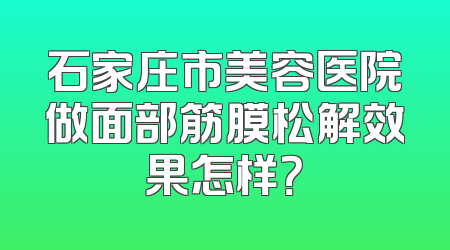 石家庄市美容医院做面部筋膜松解效果怎样？