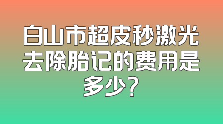 白山市超皮秒激光去除胎记的费用是多少？