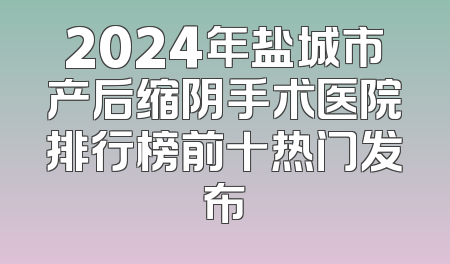2024年盐城市产后缩阴手术医院排行榜前十热门发布