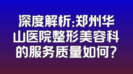深度解析：郑州华山医院整形美容科的服务质量如何？