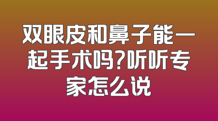 双眼皮和鼻子能一起手术吗？听听专家怎么说