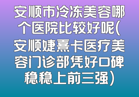 安顺市冷冻美容哪个医院比较好呢(安顺婕熹卡医疗美容门诊部凭好口碑稳稳上前三强)