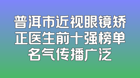 普洱市近视眼镜矫正医生前十强榜单名气传播广泛