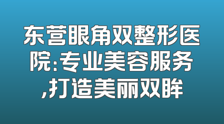 东营眼角双整形医院：专业美容服务，打造美丽双眸